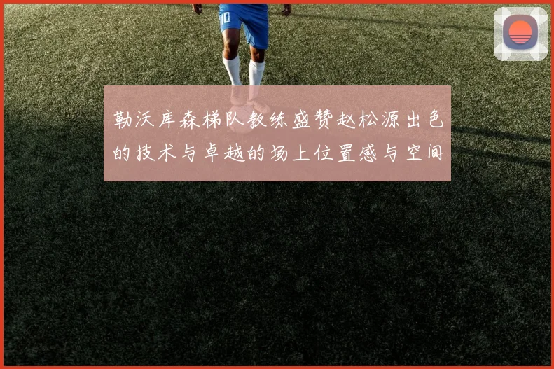 勒沃库森梯队教练盛赞赵松源出色的技术与卓越的场上位置感与空间感