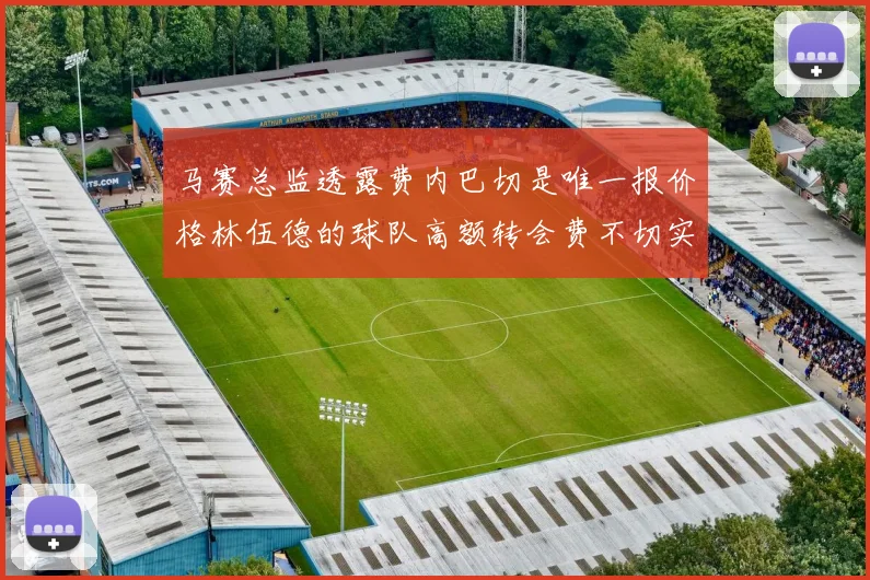 马赛总监透露费内巴切是唯一报价格林伍德的球队高额转会费不切实际